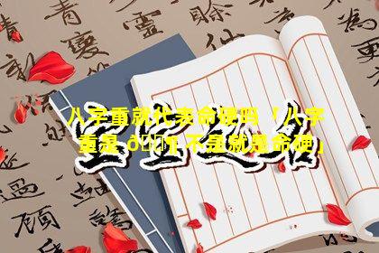 八字重就代表命硬吗「八字重是 🐶 不是就是命硬」